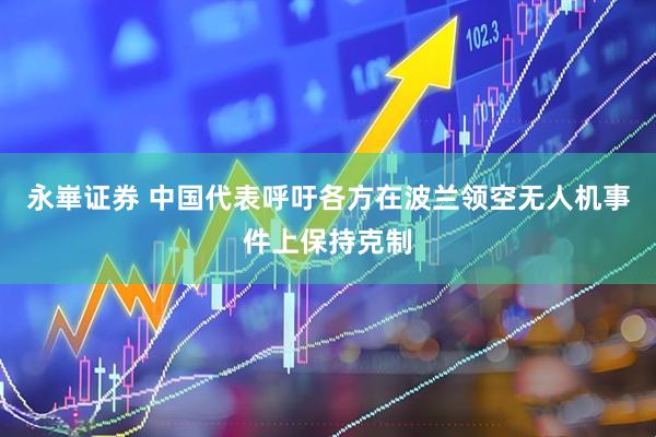 永崋证券 中国代表呼吁各方在波兰领空无人机事件上保持克制