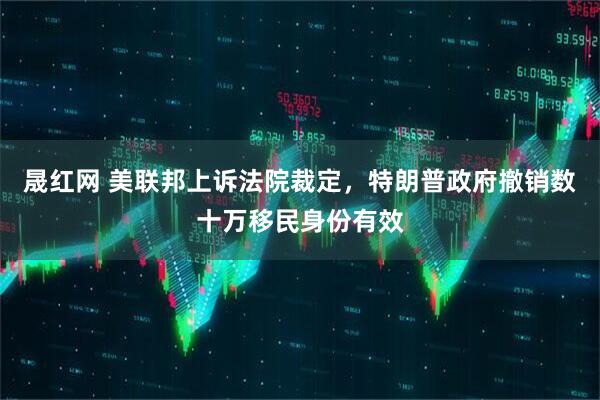 晟红网 美联邦上诉法院裁定，特朗普政府撤销数十万移民身份有效