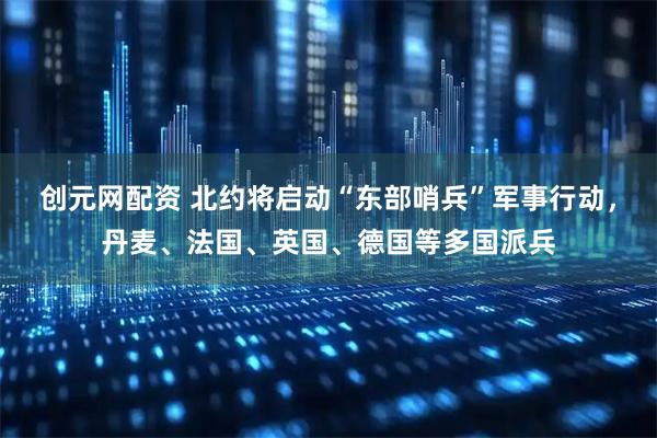 创元网配资 北约将启动“东部哨兵”军事行动，丹麦、法国、英国、德国等多国派兵