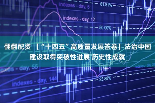 翻翻配资 【“十四五”高质量发展答卷】法治中国建设取得突破性进展 历史性成就