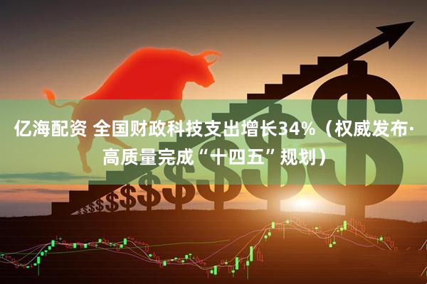 亿海配资 全国财政科技支出增长34%（权威发布·高质量完成“十四五”规划）