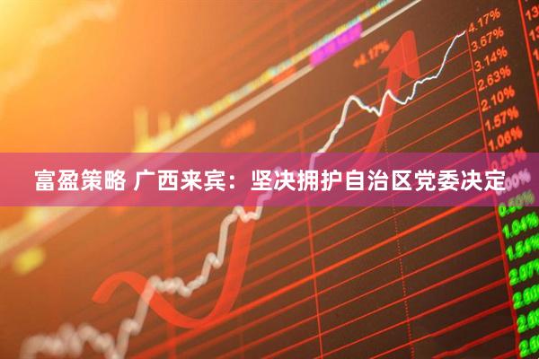 富盈策略 广西来宾：坚决拥护自治区党委决定