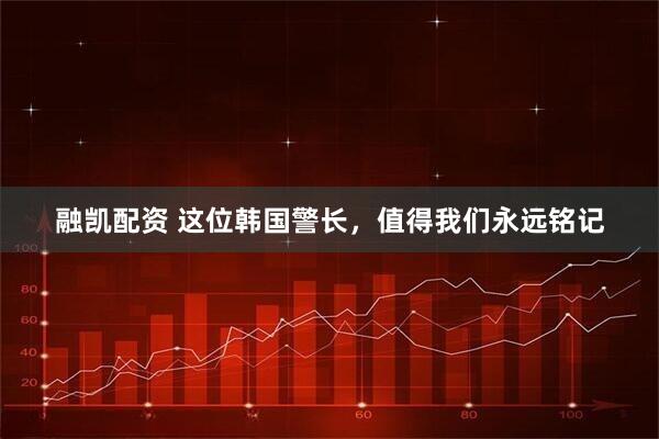 融凯配资 这位韩国警长，值得我们永远铭记