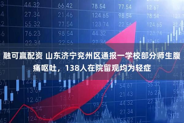 融可赢配资 山东济宁兖州区通报一学校部分师生腹痛呕吐，138人在院留观均为轻症