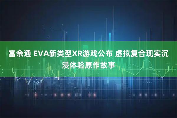 富余通 EVA新类型XR游戏公布 虚拟复合现实沉浸体验原作故事