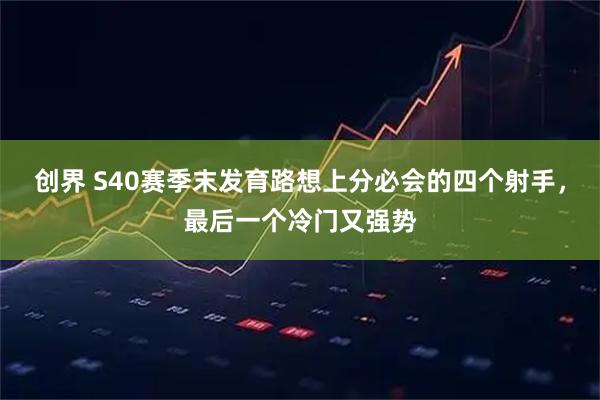 创界 S40赛季末发育路想上分必会的四个射手，最后一个冷门又强势