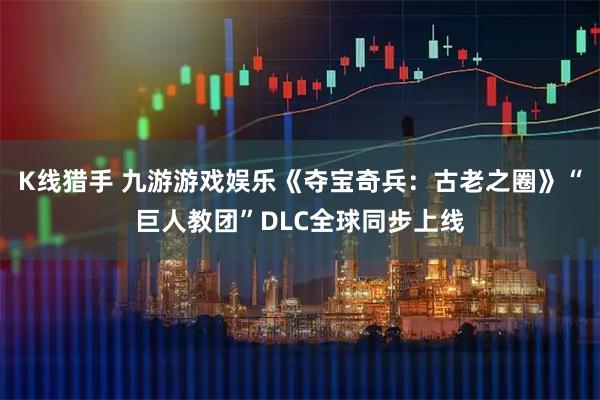K线猎手 九游游戏娱乐《夺宝奇兵：古老之圈》“巨人教团”DLC全球同步上线