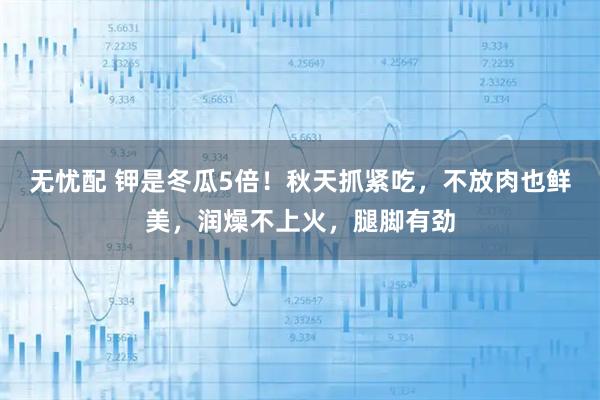 无忧配 钾是冬瓜5倍！秋天抓紧吃，不放肉也鲜美，润燥不上火，腿脚有劲