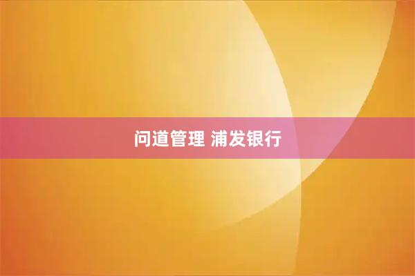 问道管理 浦发银行