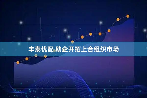 丰泰优配 助企开拓上合组织市场