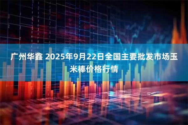 广州华鑫 2025年9月22日全国主要批发市场玉米棒价格行情