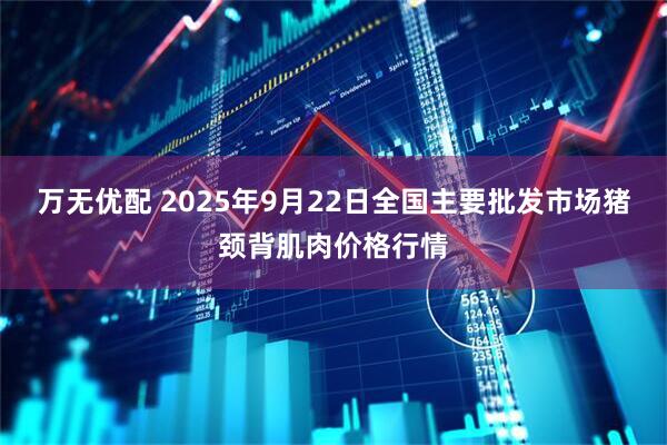 万无优配 2025年9月22日全国主要批发市场猪颈背肌肉价格行情