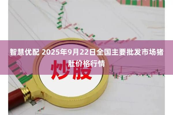 智慧优配 2025年9月22日全国主要批发市场猪肚价格行情