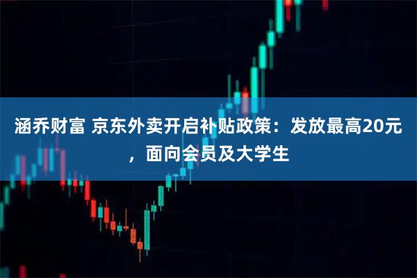 涵乔财富 京东外卖开启补贴政策：发放最高20元，面向会员及大学生