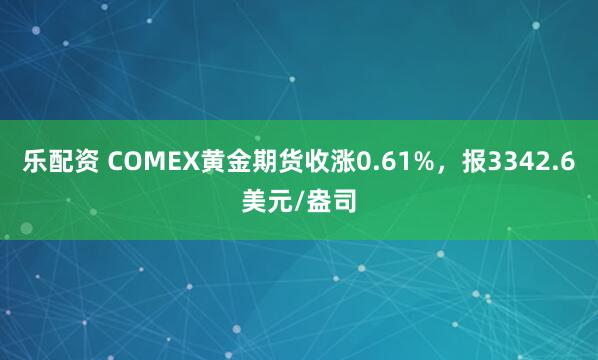 乐配资 COMEX黄金期货收涨0.61%，报3342.6美元/盎司