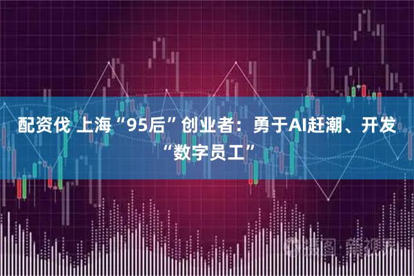 配资伐 上海“95后”创业者：勇于AI赶潮、开发“数字员工”
