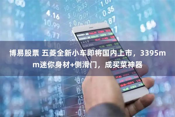 博易股票 五菱全新小车即将国内上市，3395mm迷你身材+侧滑门，成买菜神器