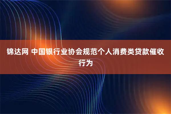 锦达网 中国银行业协会规范个人消费类贷款催收行为