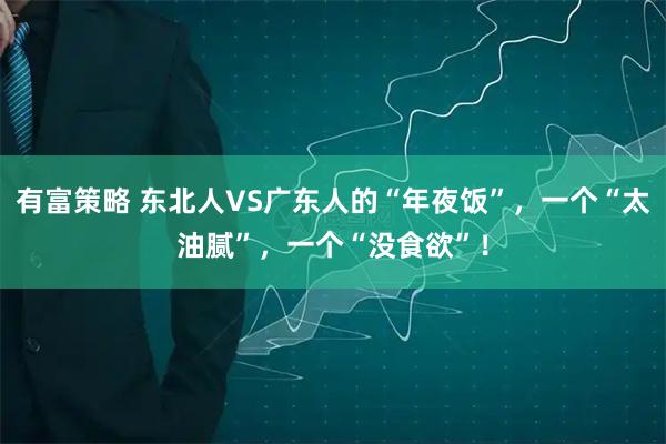 有富策略 东北人VS广东人的“年夜饭”，一个“太油腻”，一个“没食欲”！