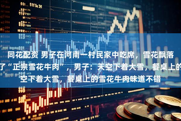 同花配资 男子在河南一村民家中吃席，雪花飘落在牛肉凉菜上，成了“正宗雪花牛肉”，男子：天空下着大雪，餐桌上的雪花牛肉味道不错
