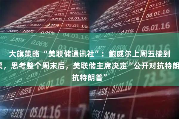 大旗策略 “美联储通讯社”：鲍威尔上周五接到传票，思考整个周末后，美联储主席决定“公开对抗特朗普”