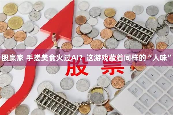 股赢家 手搓美食火过AI？这游戏藏着同样的“人味”