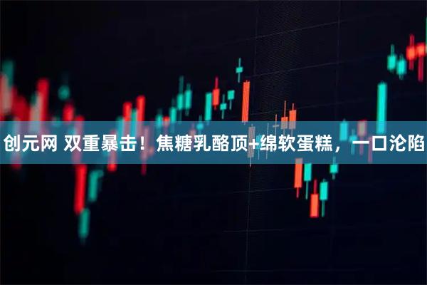 创元网 双重暴击！焦糖乳酪顶+绵软蛋糕，一口沦陷