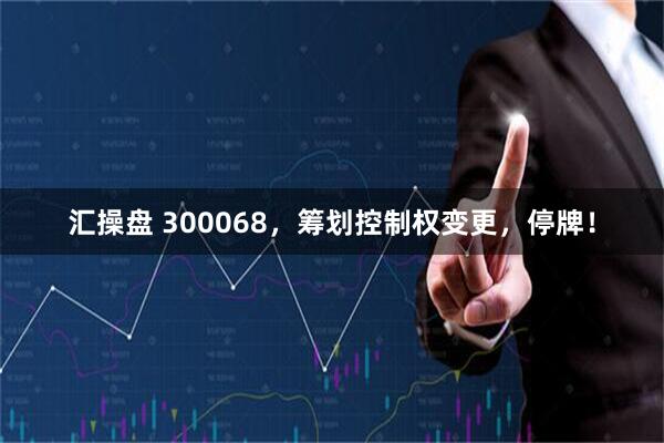 汇操盘 300068，筹划控制权变更，停牌！