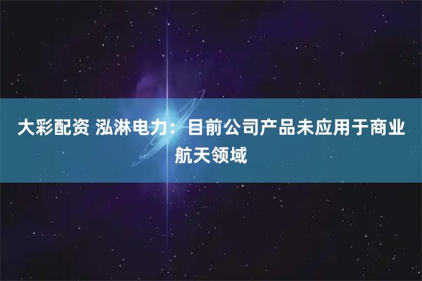 大彩配资 泓淋电力：目前公司产品未应用于商业航天领域