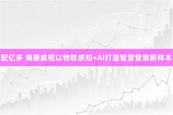 配亿多 海康威视以物联感知+AI打造智慧管廊新样本