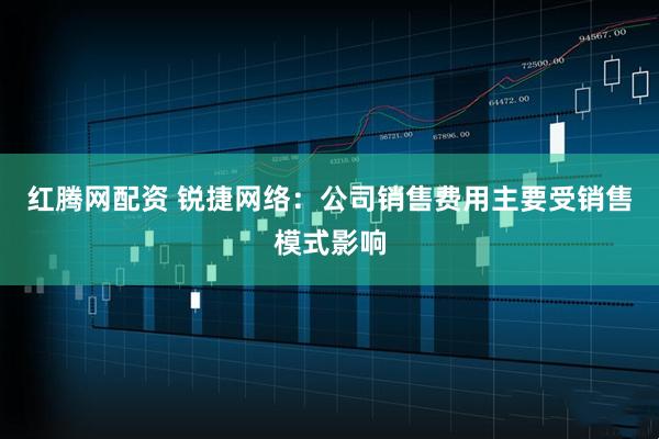 红腾网配资 锐捷网络：公司销售费用主要受销售模式影响