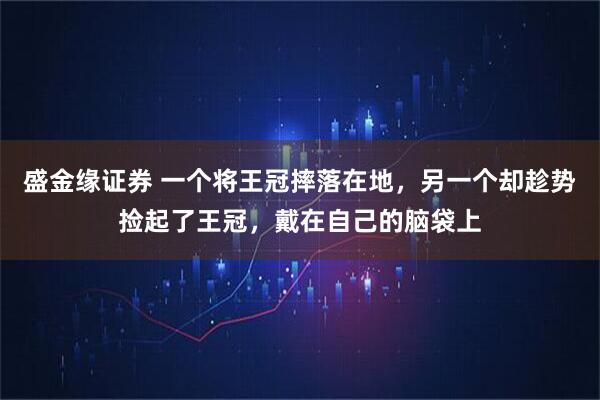 盛金缘证券 一个将王冠摔落在地，另一个却趁势捡起了王冠，戴在自己的脑袋上