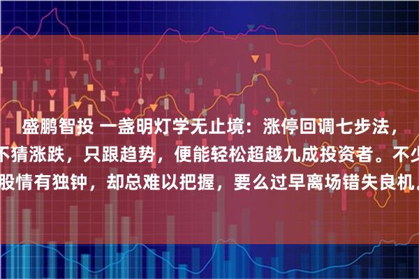 盛鹏智投 一盏明灯学无止境：涨停回调七步法，助你精准锁定强势股，不猜涨跌，只跟趋势，便能轻松超越九成投资者。不少股友对涨停股情有独钟，却总难以把握，要么过早离场错失良机。说到底，是对主力动向缺乏深入了解，