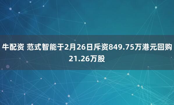 牛配资 范式智能于2月26日斥资849.75万港元回购21.26万股