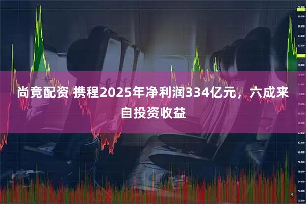 尚竞配资 携程2025年净利润334亿元，六成来自投资收益