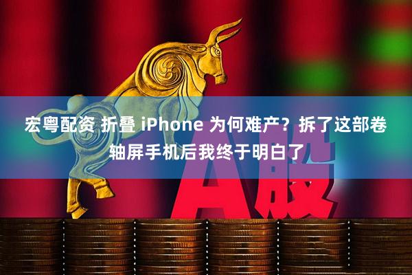 宏粤配资 折叠 iPhone 为何难产？拆了这部卷轴屏手机后我终于明白了