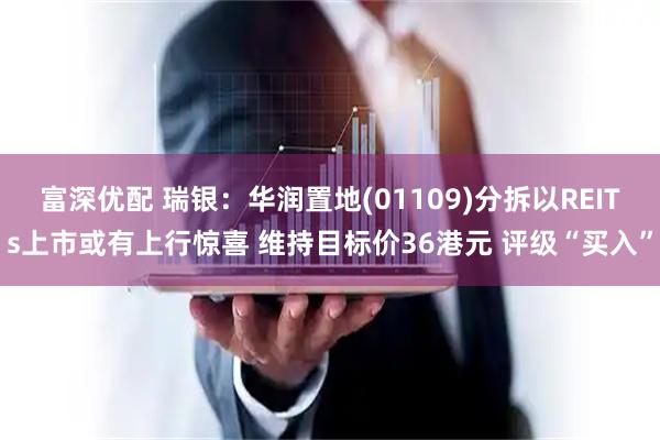 富深优配 瑞银：华润置地(01109)分拆以REITs上市或有上行惊喜 维持目标价36港元 评级“买入”
