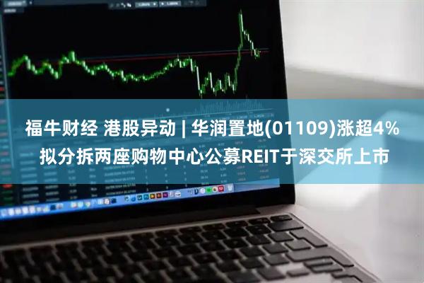福牛财经 港股异动 | 华润置地(01109)涨超4% 拟分拆两座购物中心公募REIT于深交所上市