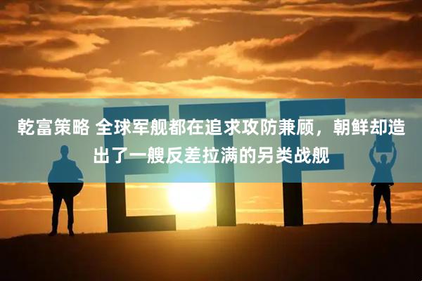 乾富策略 全球军舰都在追求攻防兼顾，朝鲜却造出了一艘反差拉满的另类战舰