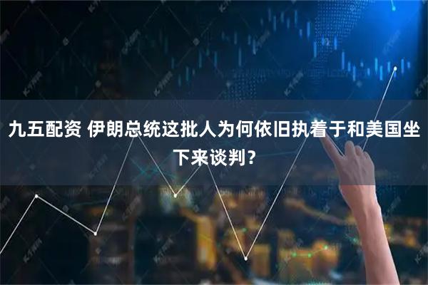九五配资 伊朗总统这批人为何依旧执着于和美国坐下来谈判？