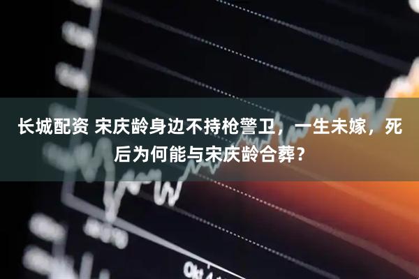 长城配资 宋庆龄身边不持枪警卫，一生未嫁，死后为何能与宋庆龄合葬？